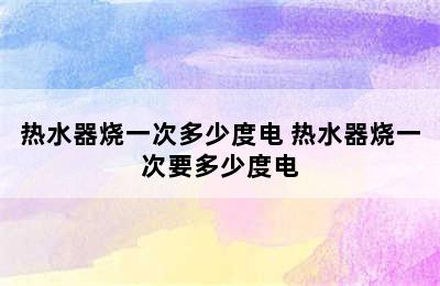 热水器烧一次多少度电 热水器烧一次要多少度电